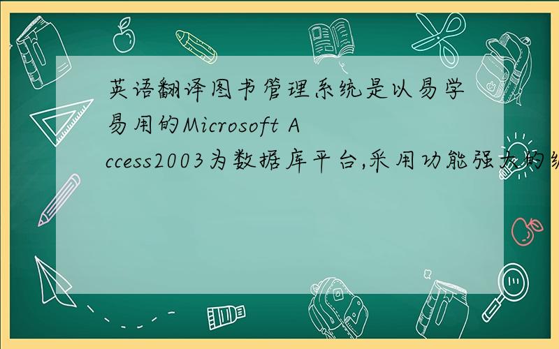 英语翻译图书管理系统是以易学易用的Microsoft Access2003为数据库平台,采用功能强大的编程语言ASP作为前端.能够实现图书的日常管理,同时可以详尽、可靠地进行书籍信息、读者信息、书籍流