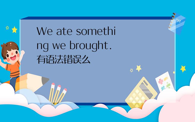 We ate something we brought.有语法错误么