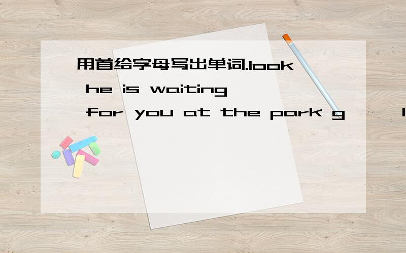 用首给字母写出单词.look he is waiting for you at the park g 【 】l like animals and plants,so my dream is be a B  【       】teacher