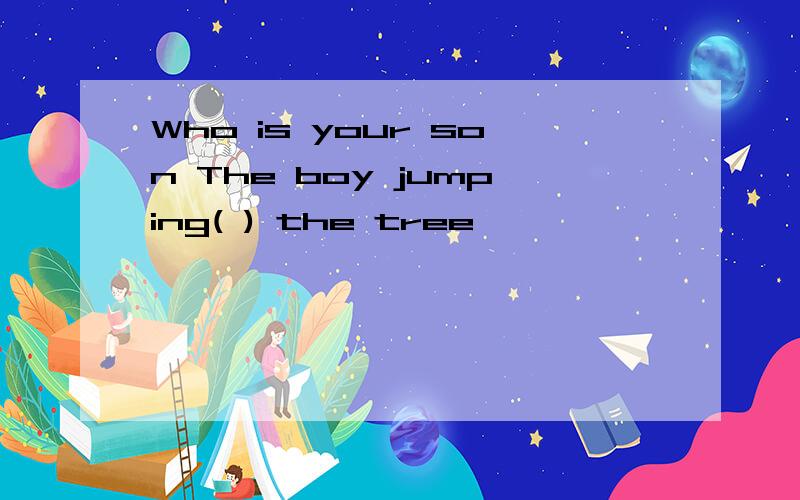 Who is your son The boy jumping( ) the tree