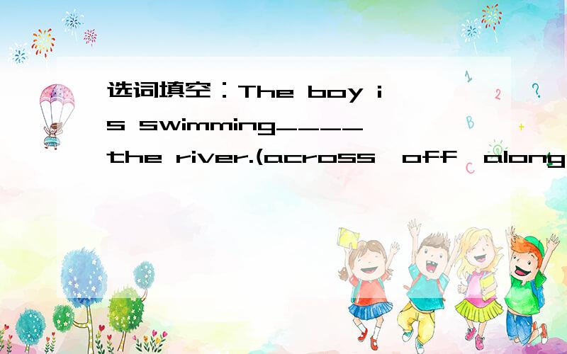 选词填空：The boy is swimming____the river.(across,off,along,into,out of,under)