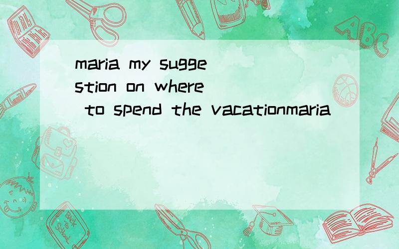 maria my suggestion on where to spend the vacationmaria______ my suggestion on where to spend the vacationA.looked at B.decided on C.wrote about D.agreed with