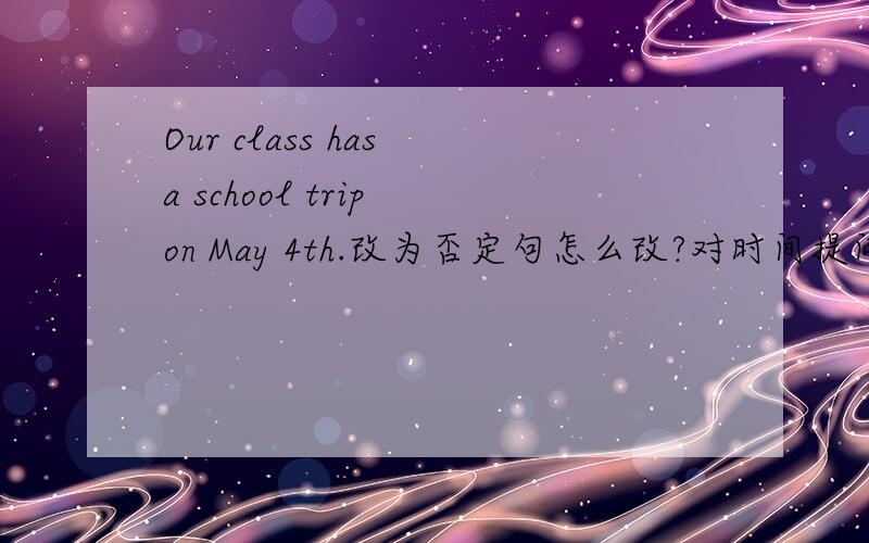 Our class has a school trip on May 4th.改为否定句怎么改?对时间提问成疑问句呢?