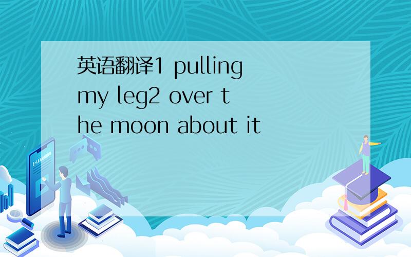 英语翻译1 pulling my leg2 over the moon about it