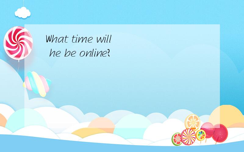 What time will he be online?