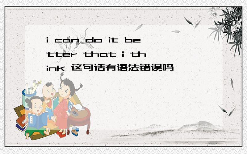 i can do it better that i think 这句话有语法错误吗