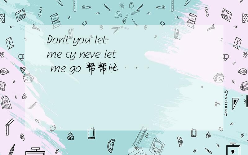 Don't you let me cy neve let me go 帮帮忙···