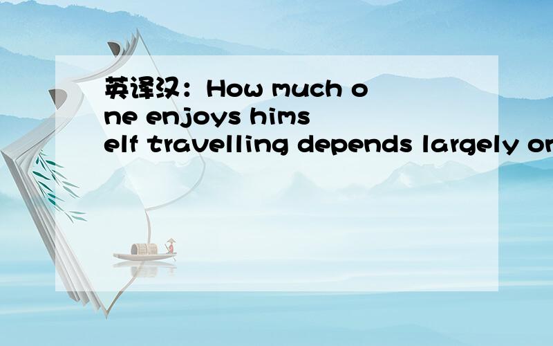 英译汉：How much one enjoys himself travelling depends largely on who he goes with,whether his fr