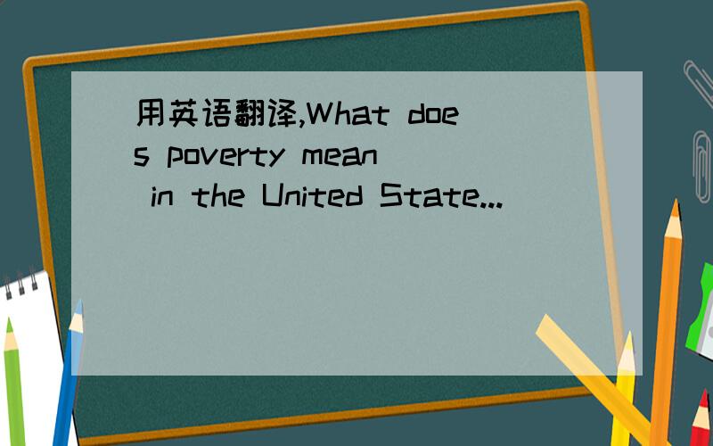 用英语翻译,What does poverty mean in the United State...