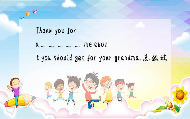 Thank you for a_____ me about you should get for your grandma.怎么填