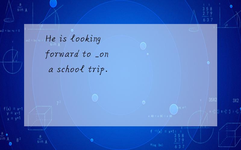He is looking forward to _on a school trip.