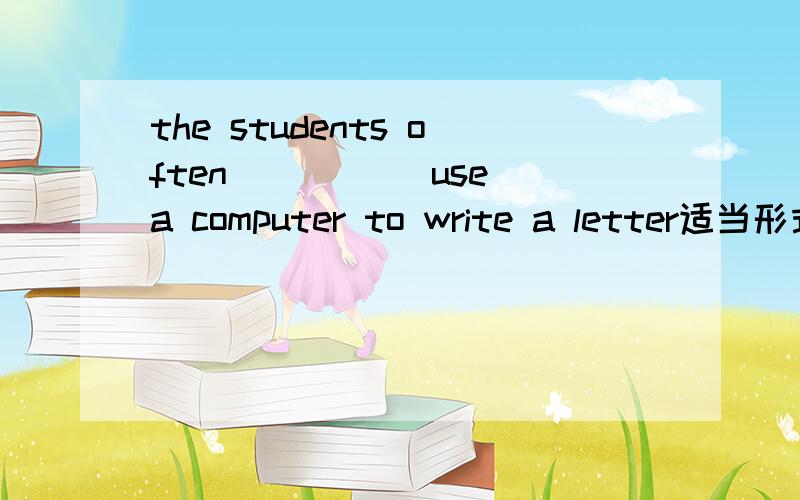the students often ____(use)a computer to write a letter适当形式填空the student often ____(use)a computer to write a letter适当形式填空题目上写错了没有S