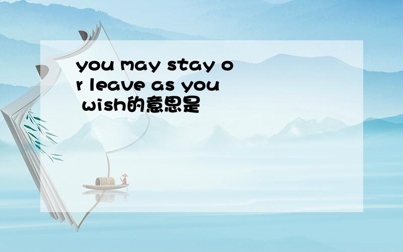 you may stay or leave as you wish的意思是