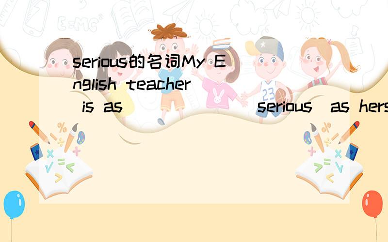serious的名词My English teacher is as ______(serious)as hers.