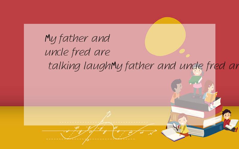 My father and uncle fred are talking laughMy father and uncle fred are talking laughing.My family is heving a party.改为肯定回答,否定回答