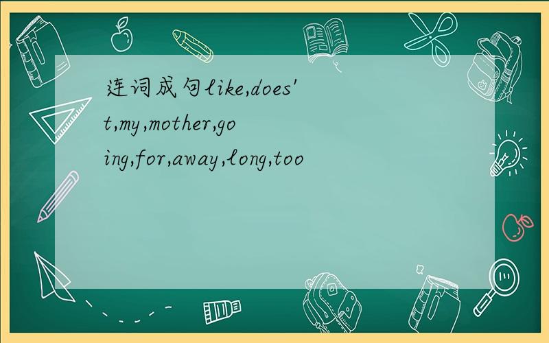 连词成句like,does't,my,mother,going,for,away,long,too