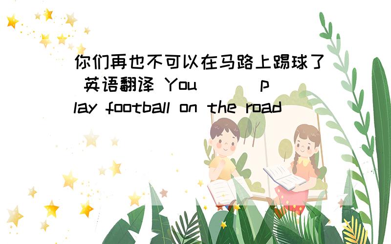 你们再也不可以在马路上踢球了 英语翻译 You ___play football on the road __ __