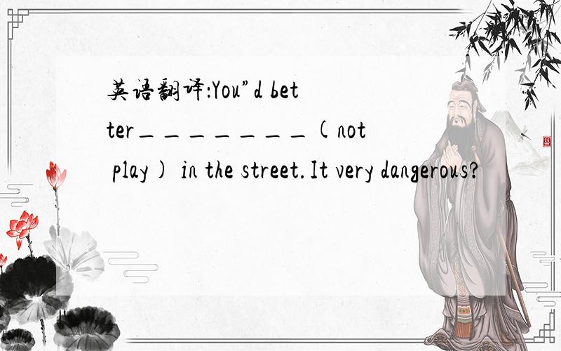 英语翻译：You”d better_______(not play) in the street.It very dangerous?