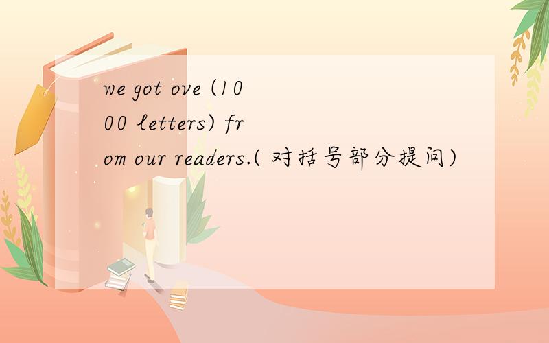 we got ove (1000 letters) from our readers.( 对括号部分提问)
