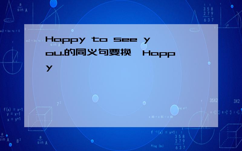 Happy to see you.的同义句要换