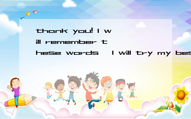 thank you! I will remember these words ,I will try my best to study ,tomorrow will be more nice翻译