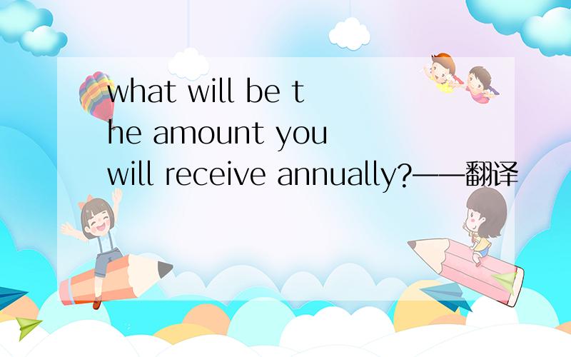 what will be the amount you will receive annually?——翻译