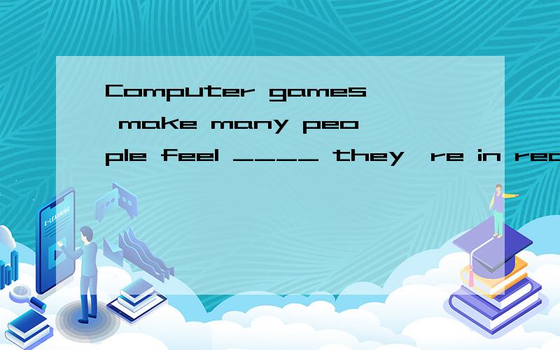 Computer games make many people feel ____ they're in real life.用like还是as,老师说是like,但like不是介词吗?还有一题,——I'm sorry to have kept you waiting long.——Never mind.I____ here for only a few minutes.A.have been B.waited