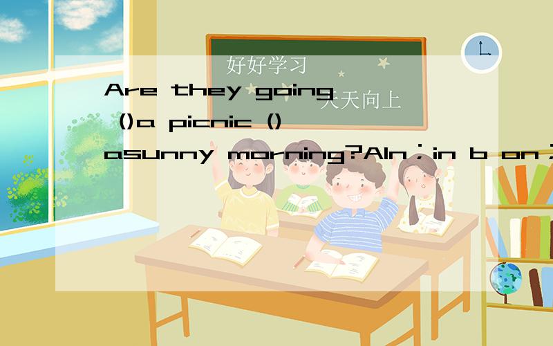 Are they going ()a picnic ()asunny morning?AIn；in b on；in c on；on d in；on
