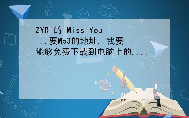 ZYR 的 Miss You ..要Mp3的地址..我要能够免费下载到电脑上的....