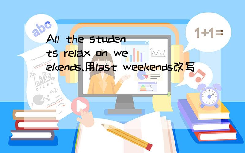 All the students relax on weekends.用last weekends改写