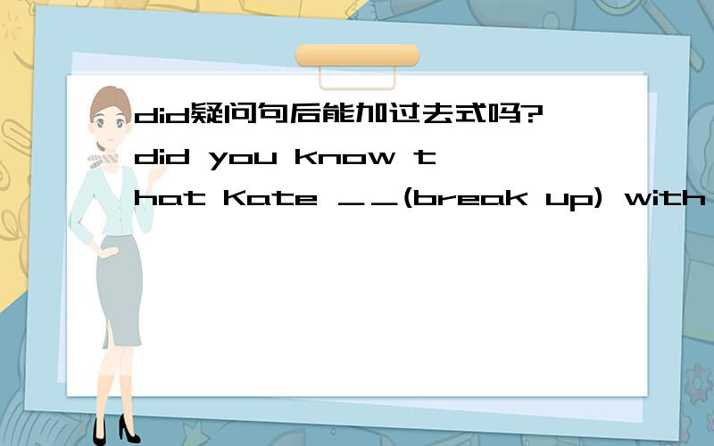 did疑问句后能加过去式吗?did you know that Kate ＿＿(break up) with her boyfriend?