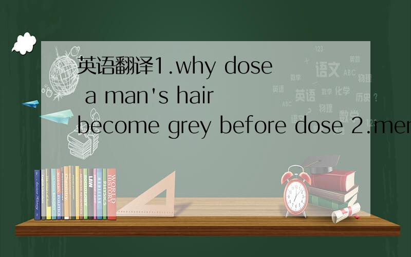 英语翻译1.why dose a man's hair become grey before dose 2.men‘s hiar becomes grey first because it's sixteen year older than their beard.