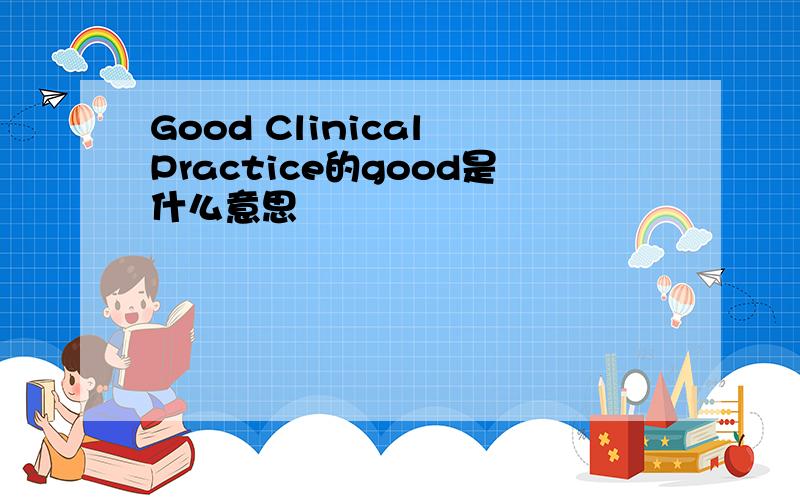Good Clinical Practice的good是什么意思