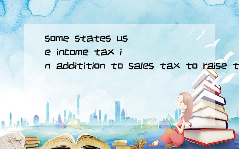 some states use income tax in additition to sales tax to raise their revenues请问翻译、句型和词组
