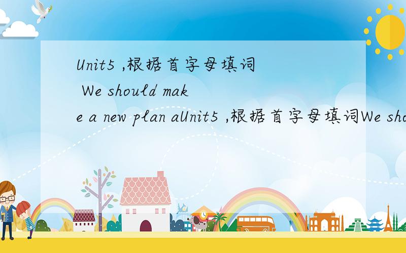 Unit5 ,根据首字母填词 We should make a new plan aUnit5 ,根据首字母填词We should make a new plan according to the new s（ ）