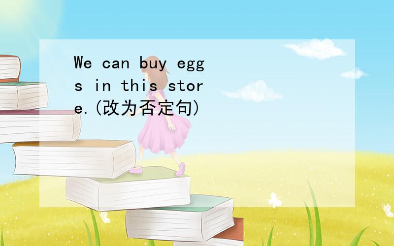 We can buy eggs in this store.(改为否定句)