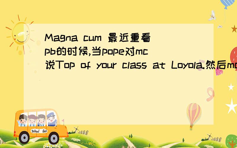 Magna cum 最近重看pb的时候,当pope对mc说Top of your class at Loyola.然后mc就回他Magna cum laude,in fact.