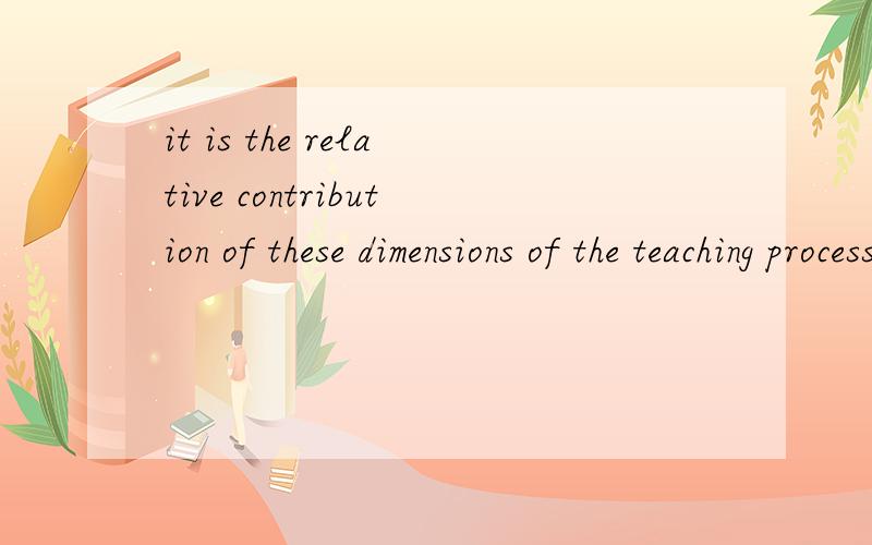 it is the relative contribution of these dimensions of the teaching process是什么意思?