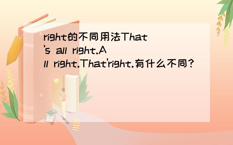 right的不同用法That's all right.All right.That'right.有什么不同?
