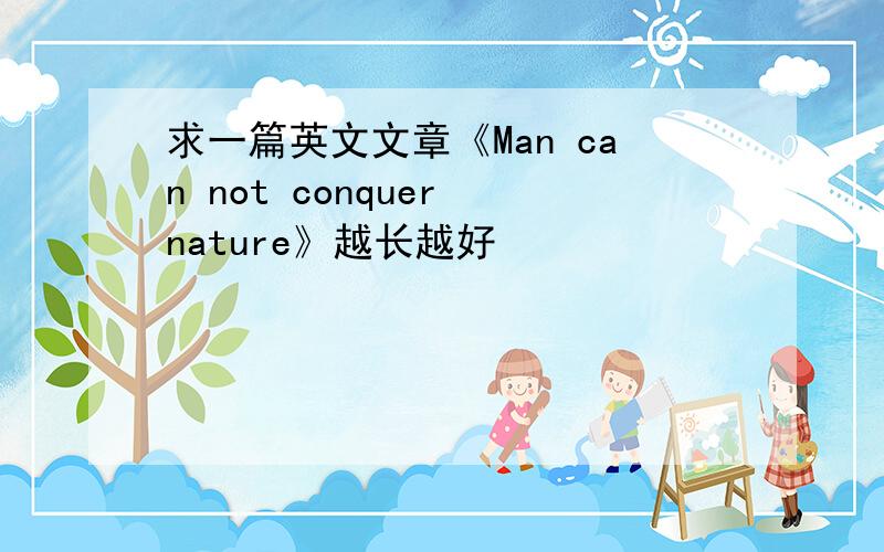 求一篇英文文章《Man can not conquer nature》越长越好