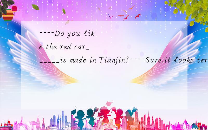 ----Do you like the red car______is made in Tianjin?----Sure,it looks terrific.