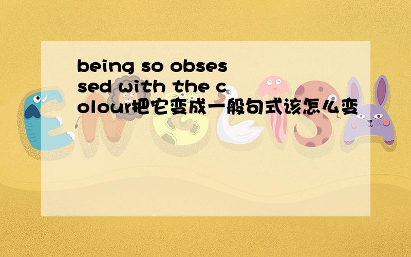 being so obsessed with the colour把它变成一般句式该怎么变