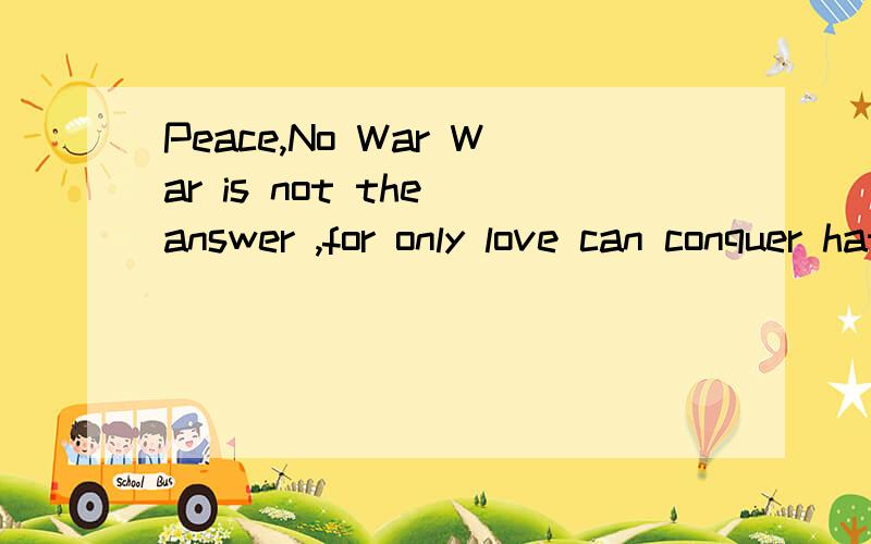 Peace,No War War is not the answer ,for only love can conquer hate