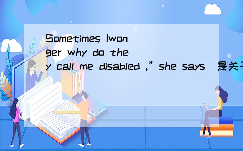 Sometimes Iwonger why do they call me disabled ,”she says．是关于高2英语书里的一篇伤残的课文,求助,谢谢