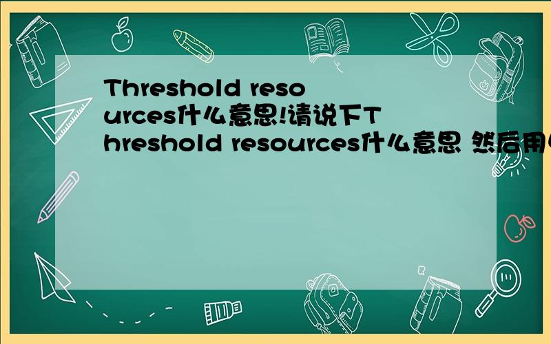 Threshold resources什么意思!请说下Threshold resources什么意思 然后用中英文对照举个例子!