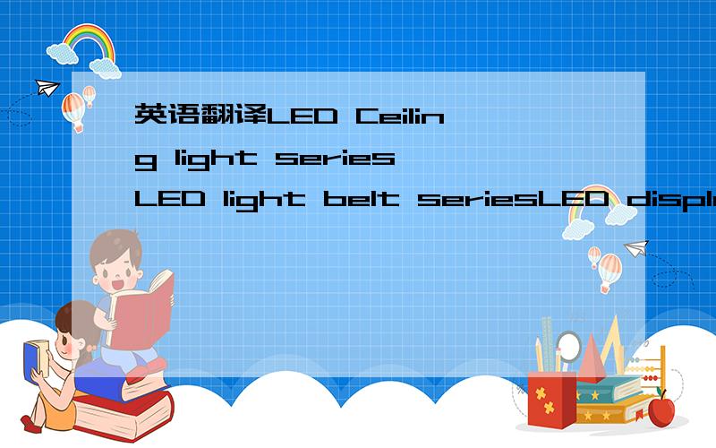 英语翻译LED Ceiling light seriesLED light belt seriesLED display series