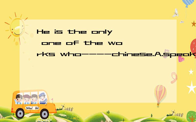 He is the only one of the works who----chinese.A.speak BspeaksWHY?the workers又是什么？