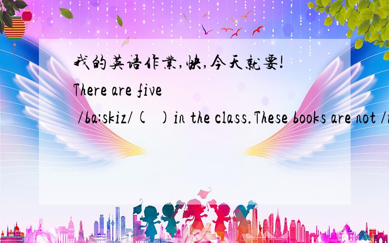 我的英语作业,快,今天就要!There are five /ba:skiz/( )in the class.These books are not /main/( ).