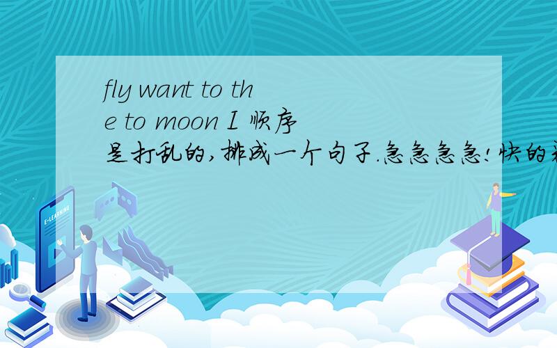 fly want to the to moon I 顺序是打乱的,排成一个句子.急急急急!快的采纳!