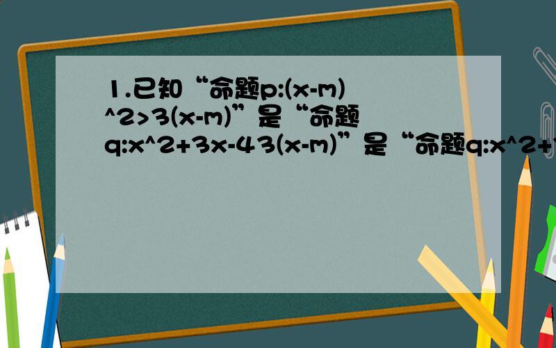 1.已知“命题p:(x-m)^2>3(x-m)”是“命题q:x^2+3x-43(x-m)”是“命题q:x^2+3x-4